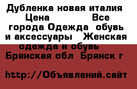 Дубленка новая италия › Цена ­ 15 000 - Все города Одежда, обувь и аксессуары » Женская одежда и обувь   . Брянская обл.,Брянск г.
